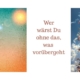Wer wärst Du ohne das, was vorüberzieht?