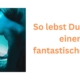 So lebst Du heute einen fantastischen Tag